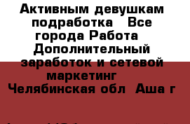 Активным девушкам подработка - Все города Работа » Дополнительный заработок и сетевой маркетинг   . Челябинская обл.,Аша г.